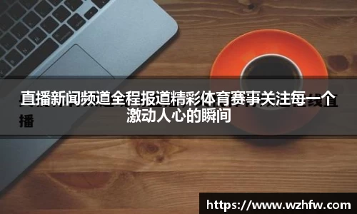 直播新闻频道全程报道精彩体育赛事关注每一个激动人心的瞬间