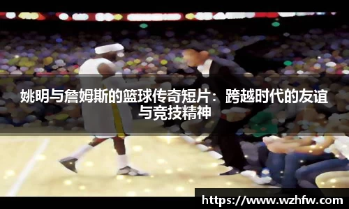 姚明与詹姆斯的篮球传奇短片：跨越时代的友谊与竞技精神