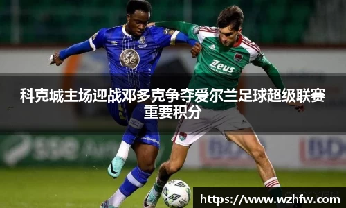 科克城主场迎战邓多克争夺爱尔兰足球超级联赛重要积分