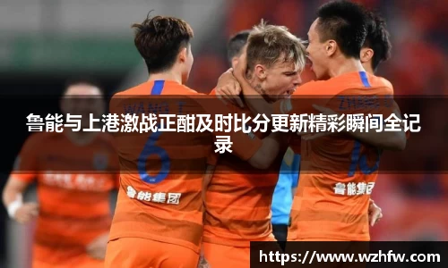 鲁能与上港激战正酣及时比分更新精彩瞬间全记录
