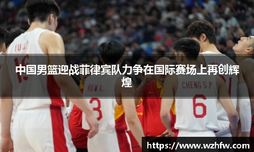 中国男篮迎战菲律宾队力争在国际赛场上再创辉煌
