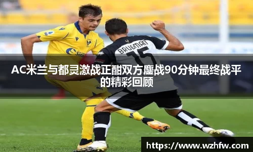 AC米兰与都灵激战正酣双方鏖战90分钟最终战平的精彩回顾