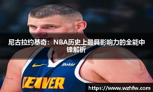 尼古拉约基奇：NBA历史上最具影响力的全能中锋解析