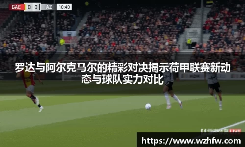 罗达与阿尔克马尔的精彩对决揭示荷甲联赛新动态与球队实力对比