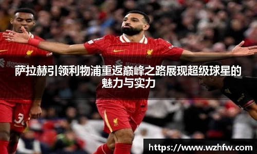 萨拉赫引领利物浦重返巅峰之路展现超级球星的魅力与实力