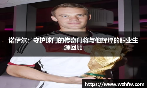诺伊尔：守护球门的传奇门将与他辉煌的职业生涯回顾