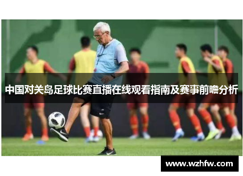 中国对关岛足球比赛直播在线观看指南及赛事前瞻分析