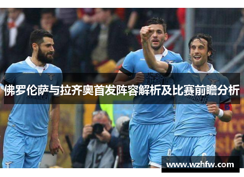 佛罗伦萨与拉齐奥首发阵容解析及比赛前瞻分析