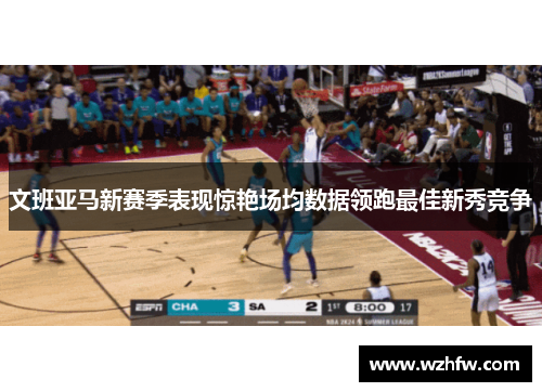 文班亚马新赛季表现惊艳场均数据领跑最佳新秀竞争