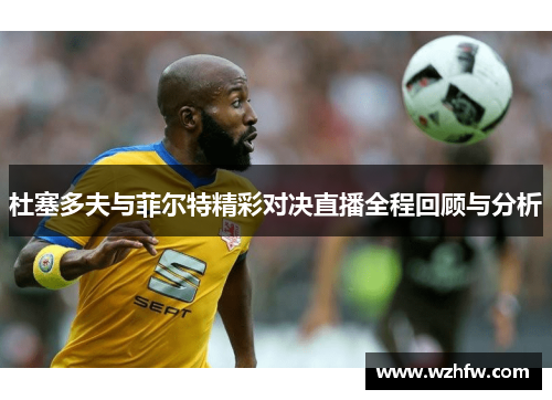 杜塞多夫与菲尔特精彩对决直播全程回顾与分析 杜塞多夫与菲尔特精彩对决直播全程回顾与分析