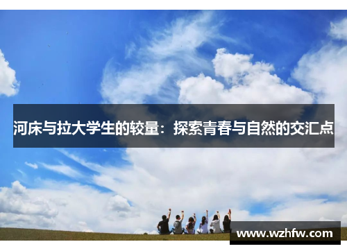 河床与拉大学生的较量:探索青春与自然的交汇点 河床与拉大学生的较量:探索青春与自然的交汇点
