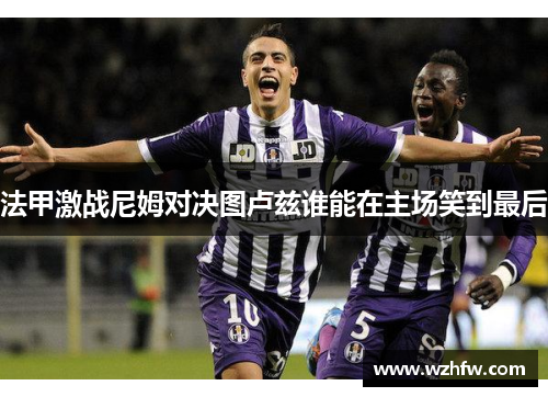 法甲激战尼姆对决图卢兹谁能在主场笑到最后